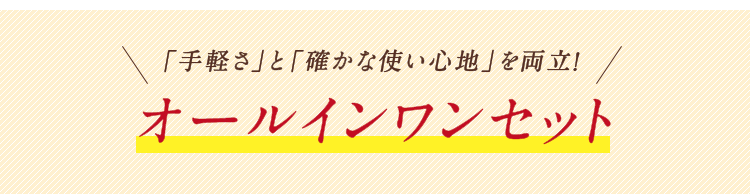 「手軽さ」と「確かな使い心地」を両立！「オールインワンセット」