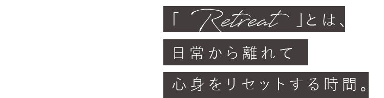 「Retreat」とは、日常から離れて心身をリセットする時間。
