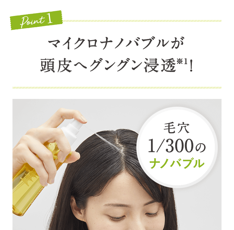 Point1 マイクロナノバブルが頭皮へグングン浸透※1!毛穴1/300のナノバブル
