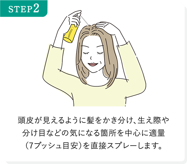 STEP2 頭皮が見えるように髪をかき分け、生え際や分け目などの気になる箇所を中心に適量（7プッシュ目安）を直接スプレーします。