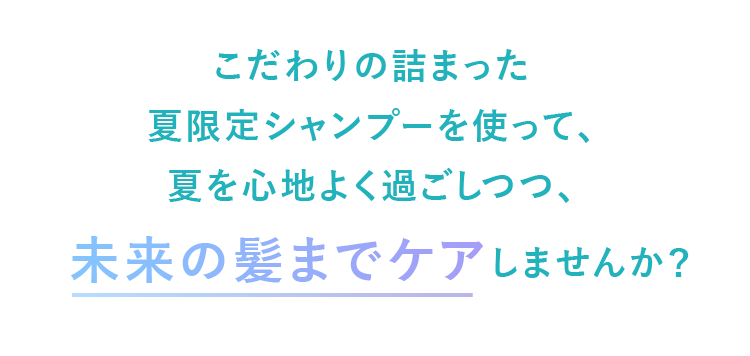 こだわりの詰まった夏限定シャンプーを使って、夏を心地よく過ごしつつ、未来の髪までケアしませんか？