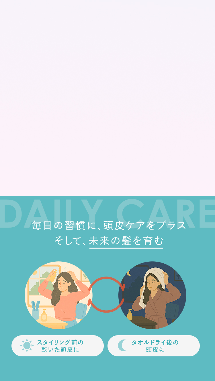 毎日の習慣に、頭皮ケアをプラスそして、未来の髪を育む