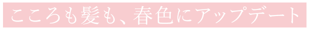 心も髪も、春色にアップデート